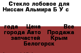 Стекло лобовое для Ниссан Альмира Б/У с 2014 года. › Цена ­ 5 000 - Все города Авто » Продажа запчастей   . Крым,Белогорск